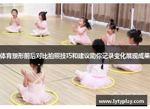 体育塑形前后对比拍照技巧和建议助你记录变化展现成果